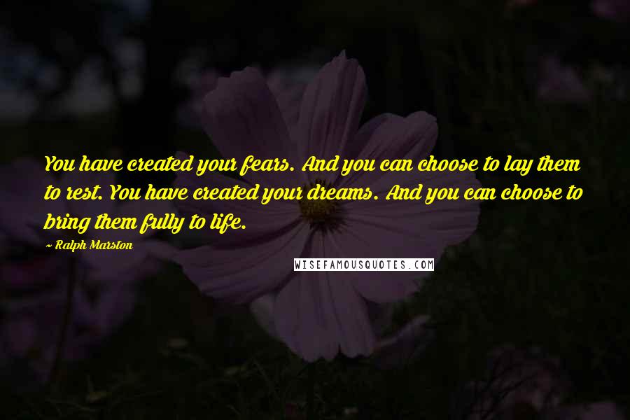 Ralph Marston quotes: You have created your fears. And you can choose to lay them to rest. You have created your dreams. And you can choose to bring them fully to life.