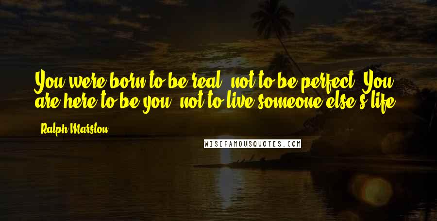 Ralph Marston quotes: You were born to be real, not to be perfect. You are here to be you, not to live someone else's life.