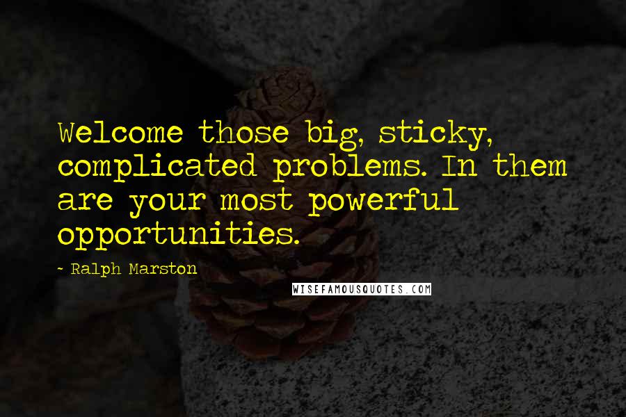 Ralph Marston quotes: Welcome those big, sticky, complicated problems. In them are your most powerful opportunities.