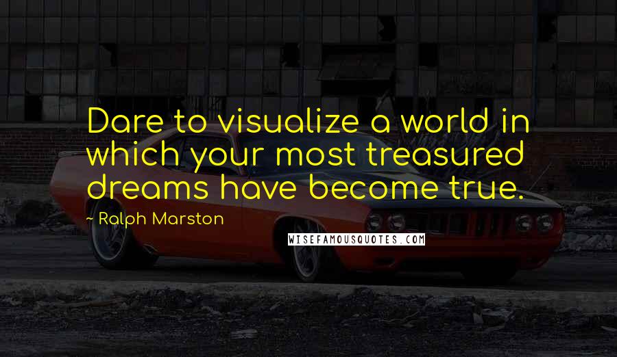 Ralph Marston quotes: Dare to visualize a world in which your most treasured dreams have become true. Ralph Marston quotes: Dare to visualize a world in which your most treasured dreams have become true.