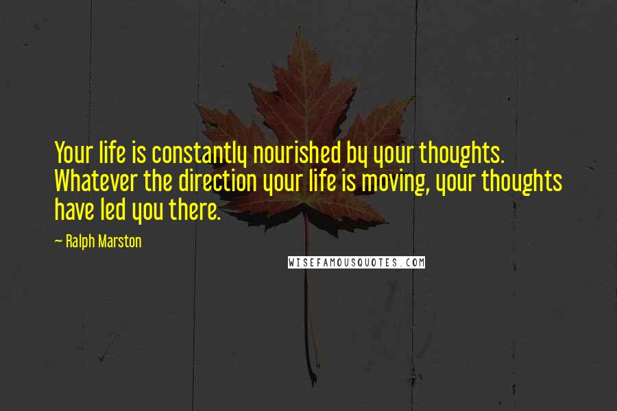 Ralph Marston quotes: Your life is constantly nourished by your thoughts. Whatever the direction your life is moving, your thoughts have led you there. Ralph Marston quotes: Your life is constantly nourished by your thoughts. Whatever the direction your life is moving, your thoughts have led you there.