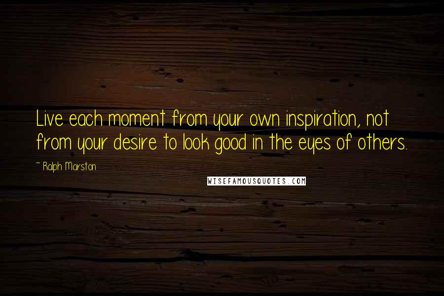 Ralph Marston quotes: Live each moment from your own inspiration, not from your desire to look good in the eyes of others. Ralph Marston quotes: Live each moment from your own inspiration, not from your desire to look good in the eyes of others.