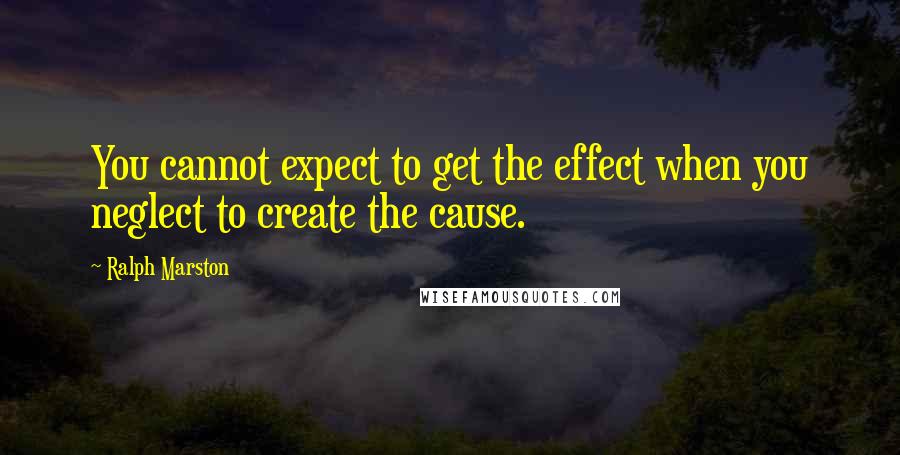 Ralph Marston quotes: You cannot expect to get the effect when you neglect to create the cause. Ralph Marston quotes: You cannot expect to get the effect when you neglect to create the cause.