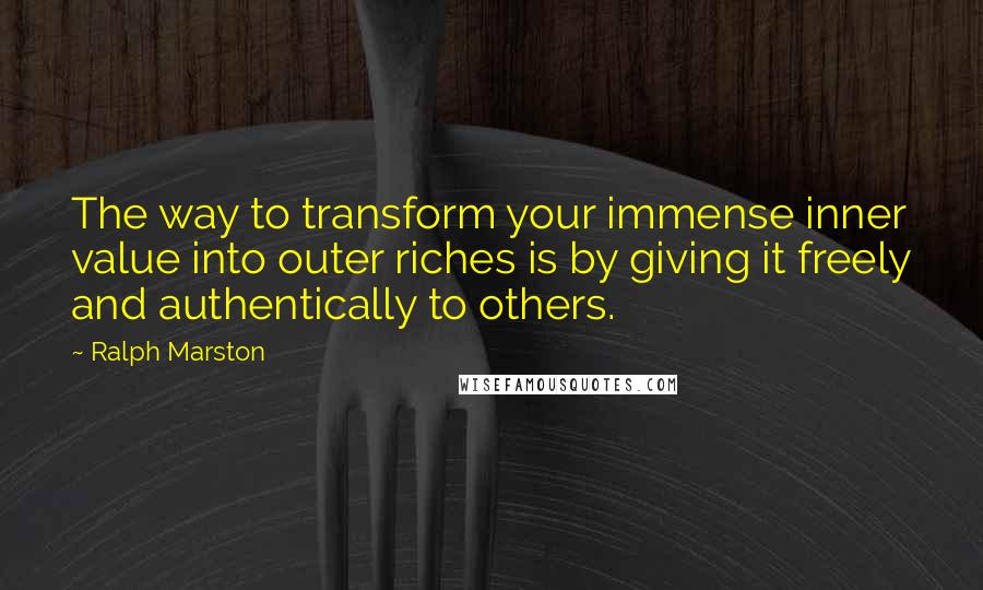 Ralph Marston quotes: The way to transform your immense inner value into outer riches is by giving it freely and authentically to others.