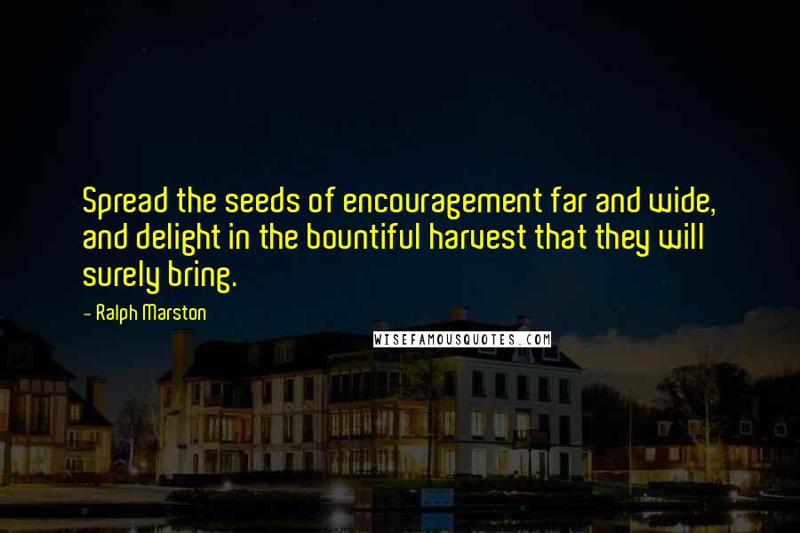 Ralph Marston quotes: Spread the seeds of encouragement far and wide, and delight in the bountiful harvest that they will surely bring.