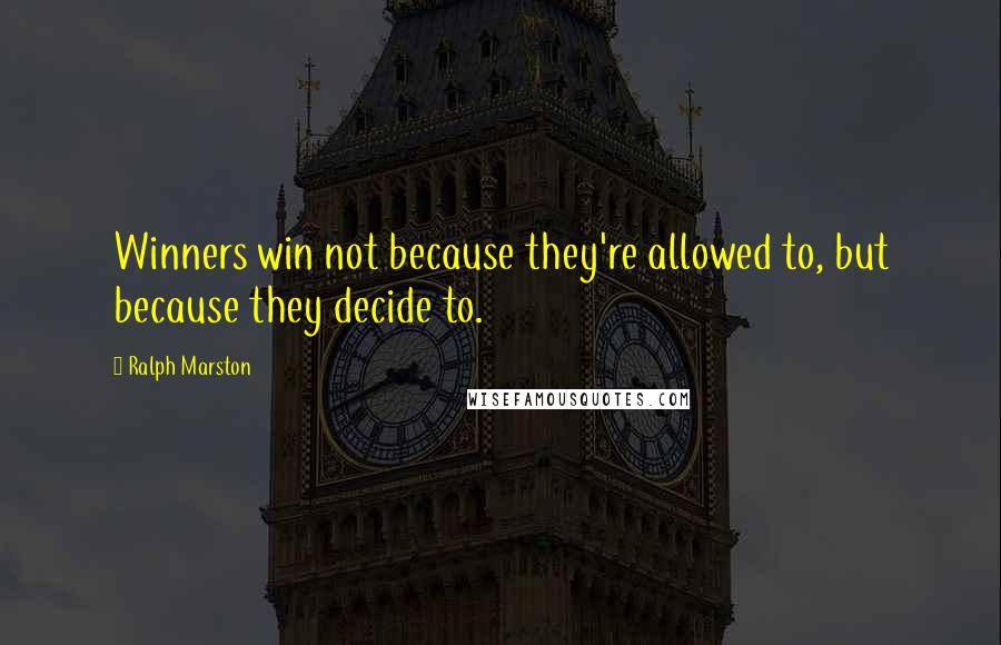 Ralph Marston quotes: Winners win not because they're allowed to, but because they decide to.