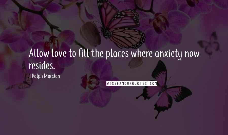 Ralph Marston quotes: Allow love to fill the places where anxiety now resides.