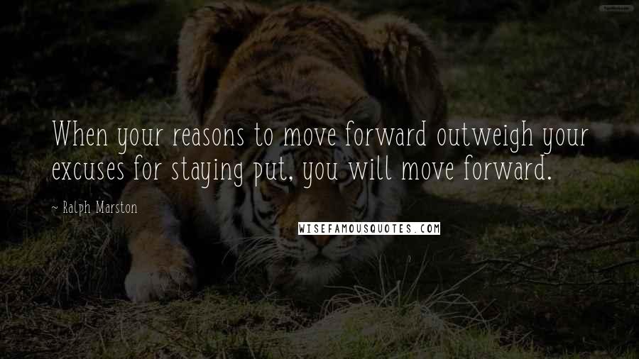 Ralph Marston quotes: When your reasons to move forward outweigh your excuses for staying put, you will move forward.