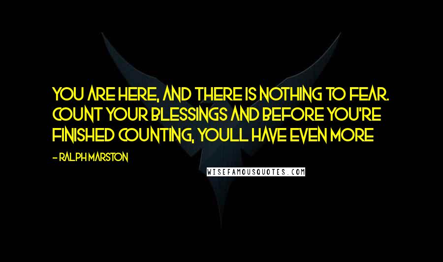 Ralph Marston quotes: You are here, and there is nothing to fear. Count your blessings and before you're finished counting, youll have even more