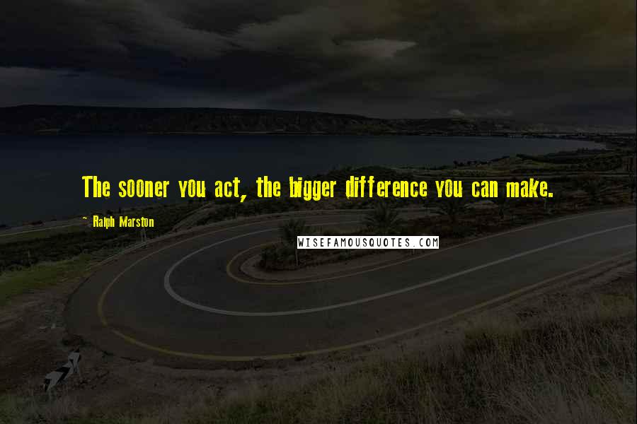Ralph Marston quotes: The sooner you act, the bigger difference you can make. Ralph Marston quotes: The sooner you act, the bigger difference you can make.