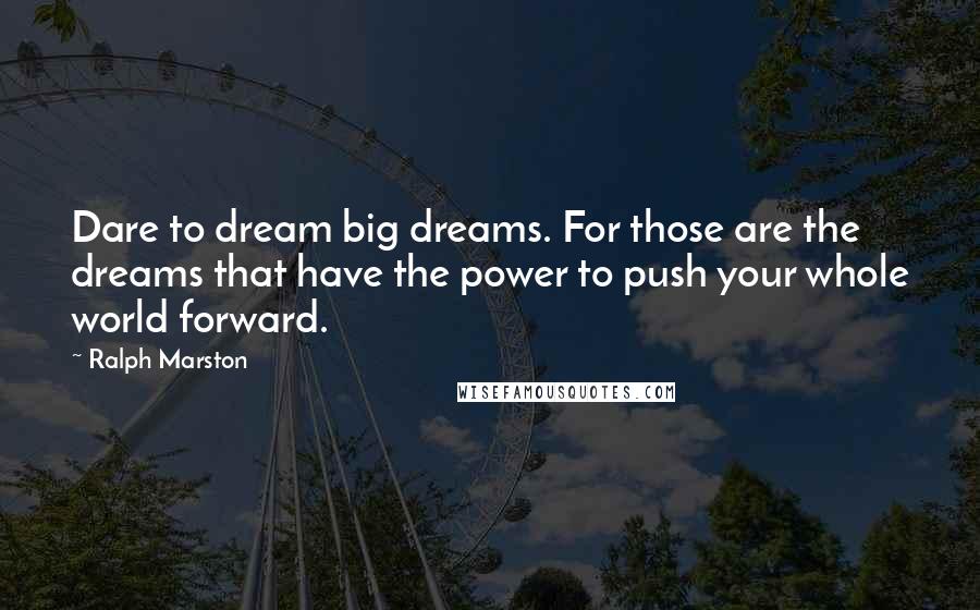 Ralph Marston quotes: Dare to dream big dreams. For those are the dreams that have the power to push your whole world forward.