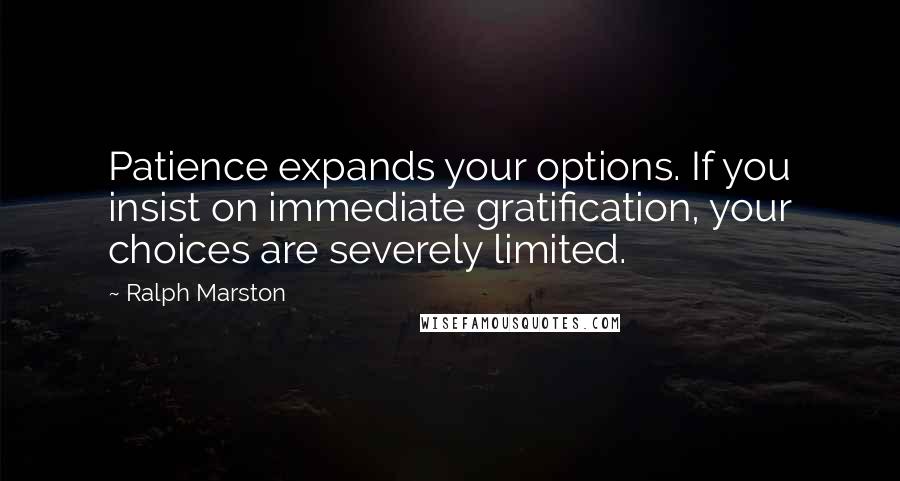 Ralph Marston quotes: Patience expands your options. If you insist on immediate gratification, your choices are severely limited. Ralph Marston quotes: Patience expands your options. If you insist on immediate gratification, your choices are severely limited.