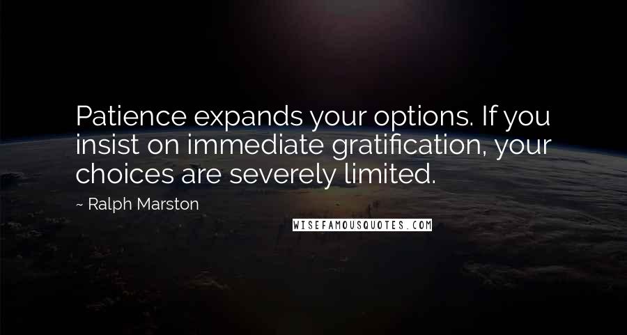 Ralph Marston quotes: Patience expands your options. If you insist on immediate gratification, your choices are severely limited.