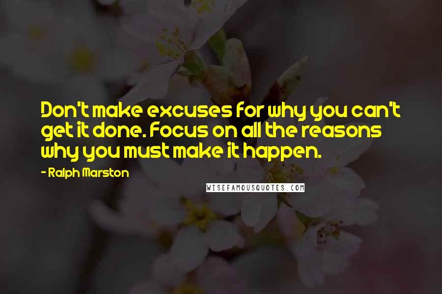 Ralph Marston quotes: Don't make excuses for why you can't get it done. Focus on all the reasons why you must make it happen. Ralph Marston quotes: Don't make excuses for why you can't get it done. Focus on all the reasons why you must make it happen.