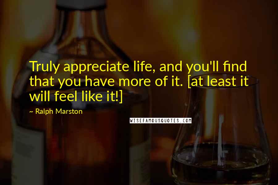 Ralph Marston quotes: Truly appreciate life, and you'll find that you have more of it. [at least it will feel like it!]