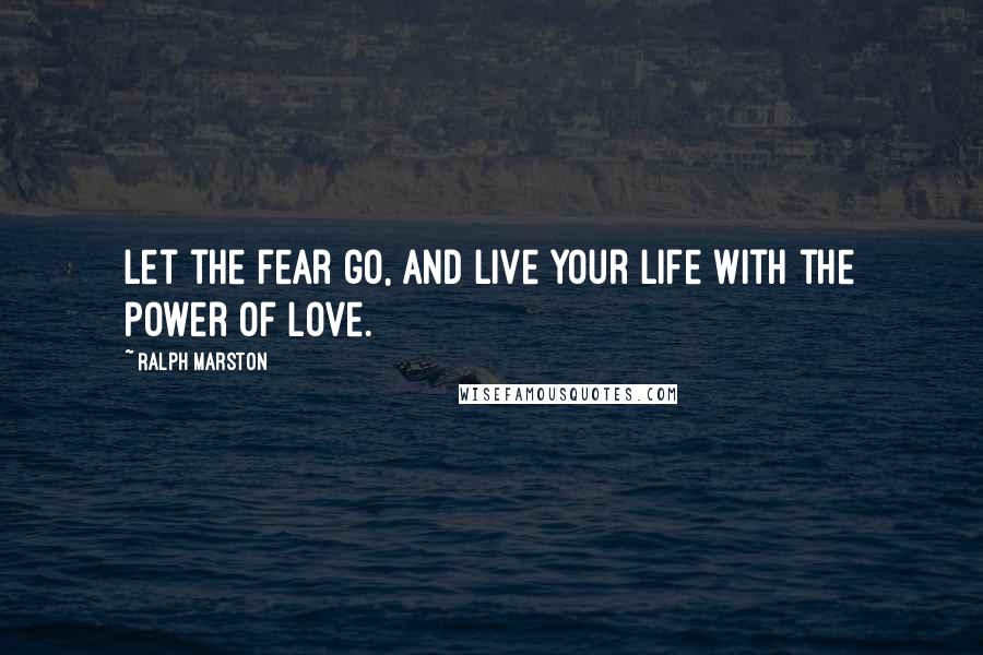 Ralph Marston quotes: Let the fear go, and live your life with the power of love. Ralph Marston quotes: Let the fear go, and live your life with the power of love.