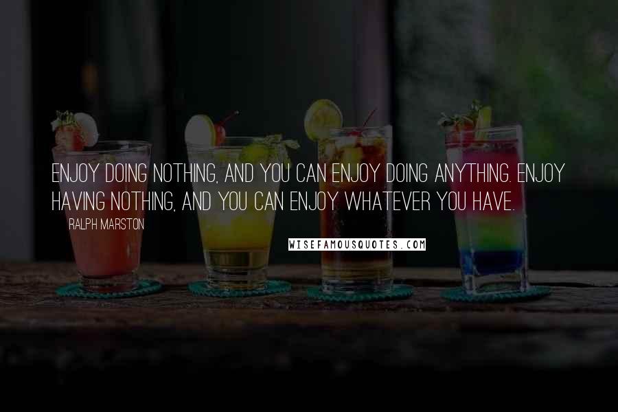 Ralph Marston quotes: Enjoy doing nothing, and you can enjoy doing anything. Enjoy having nothing, and you can enjoy whatever you have.