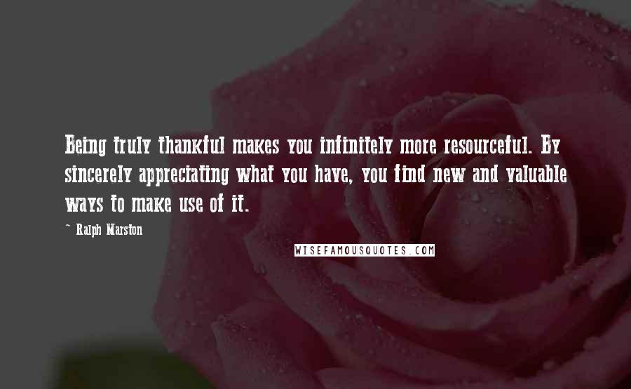 Ralph Marston quotes: Being truly thankful makes you infinitely more resourceful. By sincerely appreciating what you have, you find new and valuable ways to make use of it.