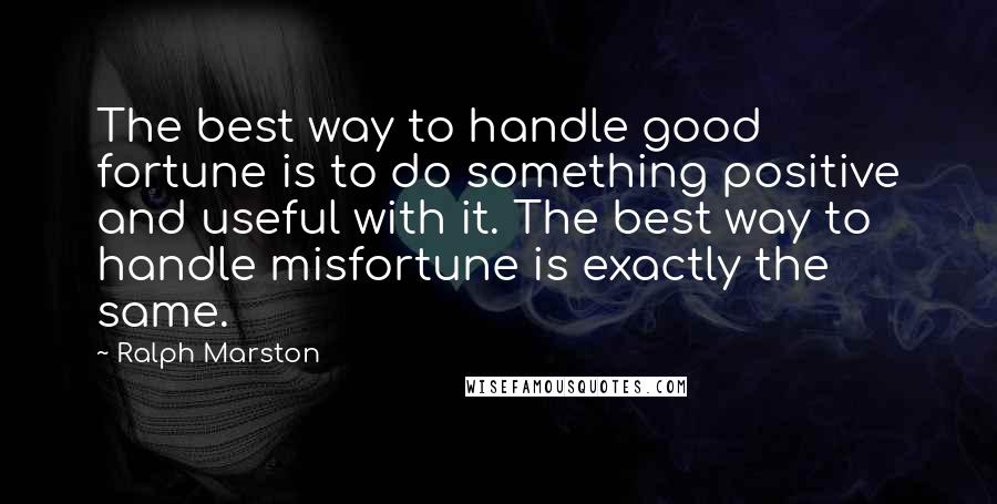 Ralph Marston quotes: The best way to handle good fortune is to do something positive and useful with it. The best way to handle misfortune is exactly the same. Ralph Marston quotes: The best way to handle good fortune is to do something positive and useful with it. The best way to handle misfortune is exactly the same.