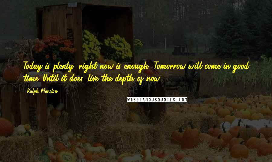 Ralph Marston quotes: Today is plenty; right now is enough. Tomorrow will come in good time. Until it does, live the depth of now.