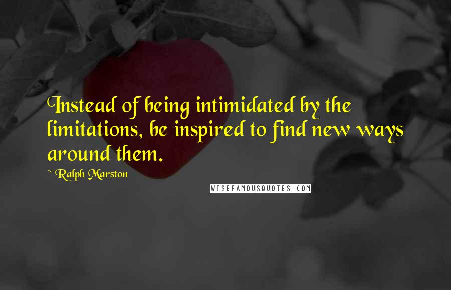 Ralph Marston quotes: Instead of being intimidated by the limitations, be inspired to find new ways around them. Ralph Marston quotes: Instead of being intimidated by the limitations, be inspired to find new ways around them.