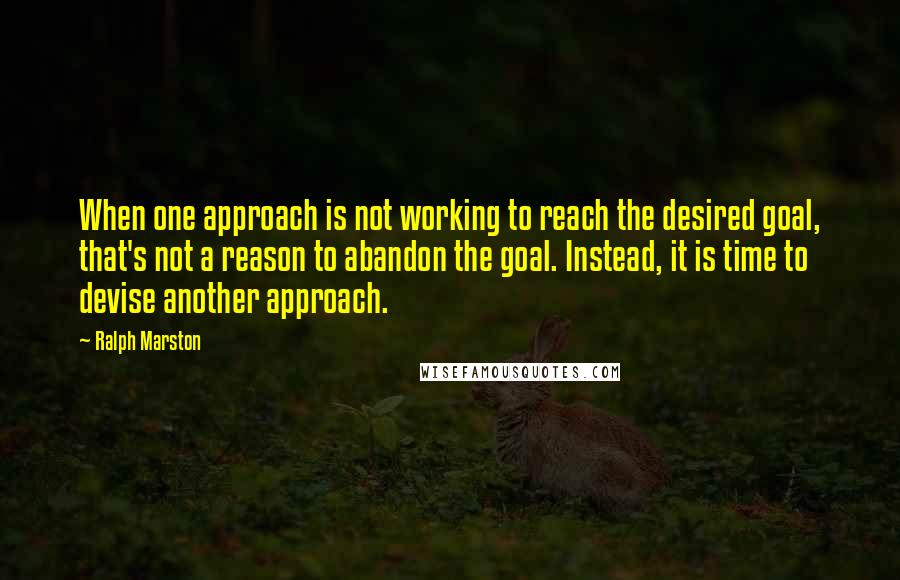 Ralph Marston quotes: When one approach is not working to reach the desired goal, that's not a reason to abandon the goal. Instead, it is time to devise another approach.