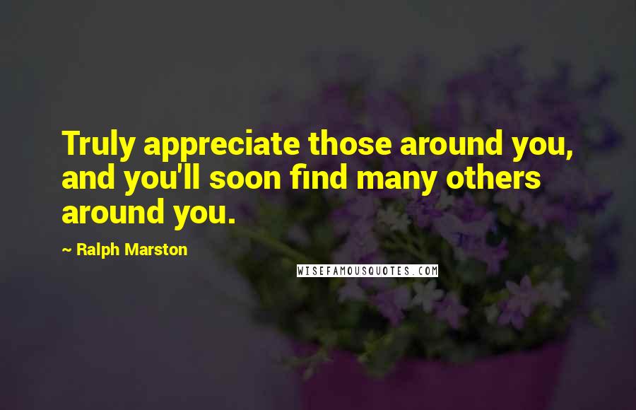 Ralph Marston quotes: Truly appreciate those around you, and you'll soon find many others around you.