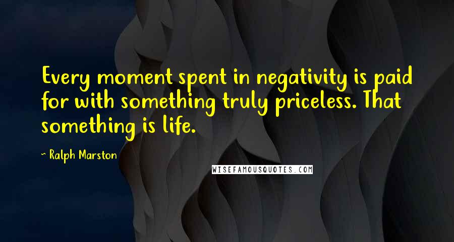 Ralph Marston quotes: Every moment spent in negativity is paid for with something truly priceless. That something is life.