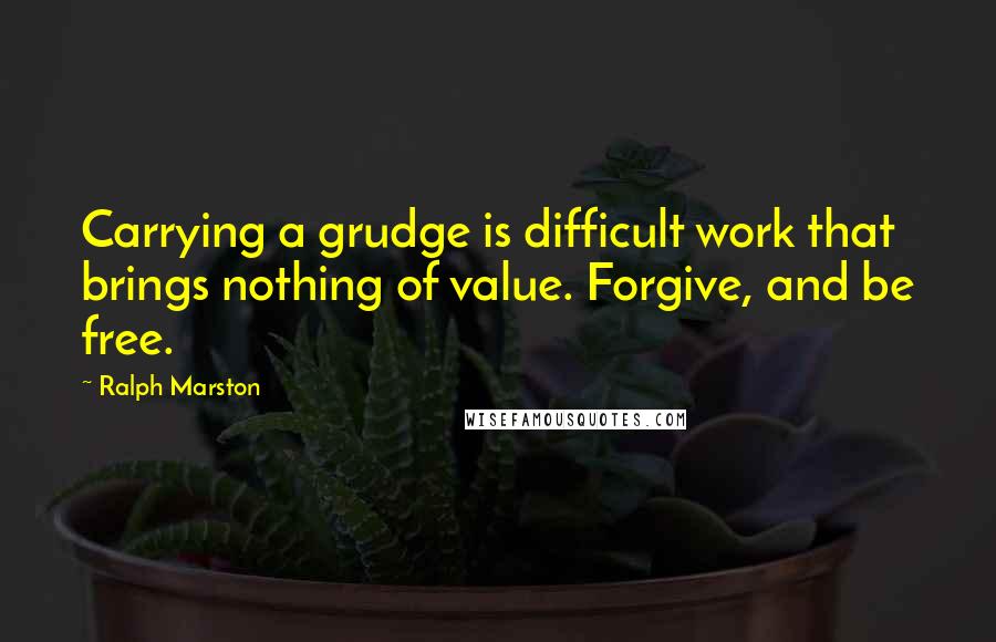 Ralph Marston quotes: Carrying a grudge is difficult work that brings nothing of value. Forgive, and be free.