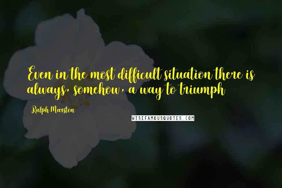 Ralph Marston quotes: Even in the most difficult situation there is always, somehow, a way to triumph Ralph Marston quotes: Even in the most difficult situation there is always, somehow, a way to triumph
