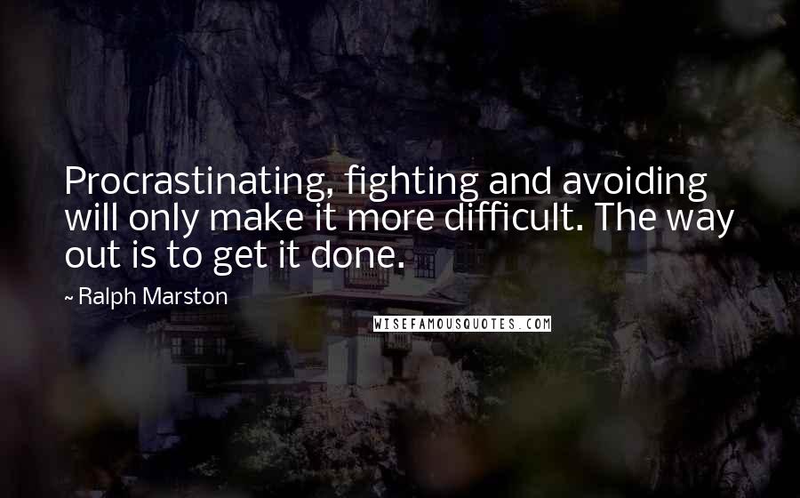 Ralph Marston quotes: Procrastinating, fighting and avoiding will only make it more difficult. The way out is to get it done.