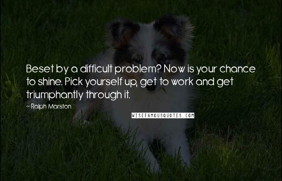 Ralph Marston quotes: Beset by a difficult problem? Now is your chance to shine. Pick yourself up, get to work and get triumphantly through it.