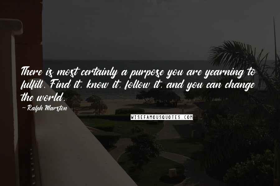 Ralph Marston quotes: There is most certainly a purpose you are yearning to fulfill. Find it, know it, follow it, and you can change the world.