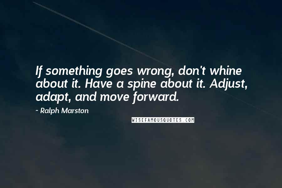 Ralph Marston quotes: If something goes wrong, don't whine about it. Have a spine about it. Adjust, adapt, and move forward.