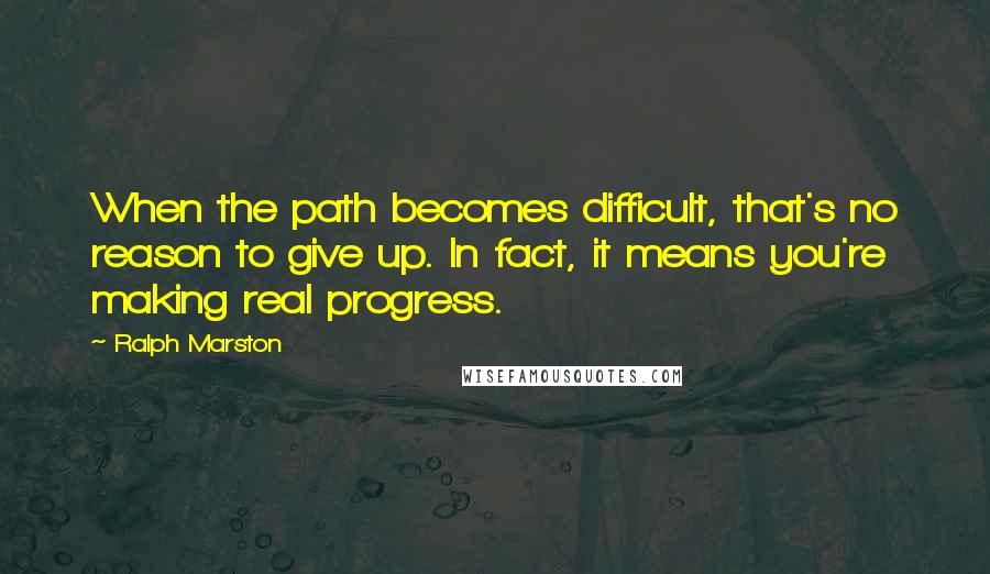 Ralph Marston quotes: When the path becomes difficult, that's no reason to give up. In fact, it means you're making real progress.