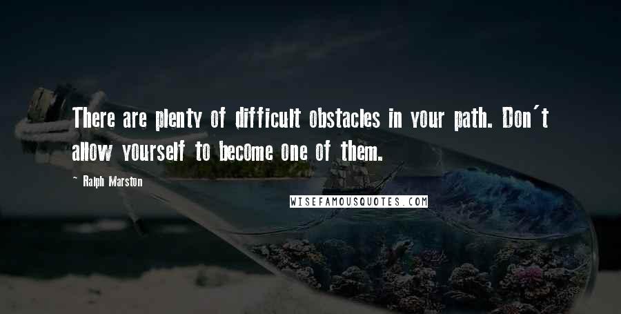 Ralph Marston quotes: There are plenty of difficult obstacles in your path. Don't allow yourself to become one of them.