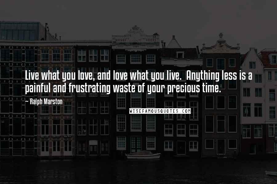 Ralph Marston quotes: Live what you love, and love what you live. Anything less is a painful and frustrating waste of your precious time.