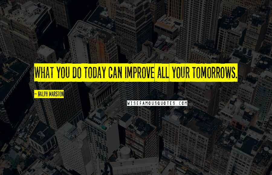 Ralph Marston quotes: What you do today can improve all your tomorrows.