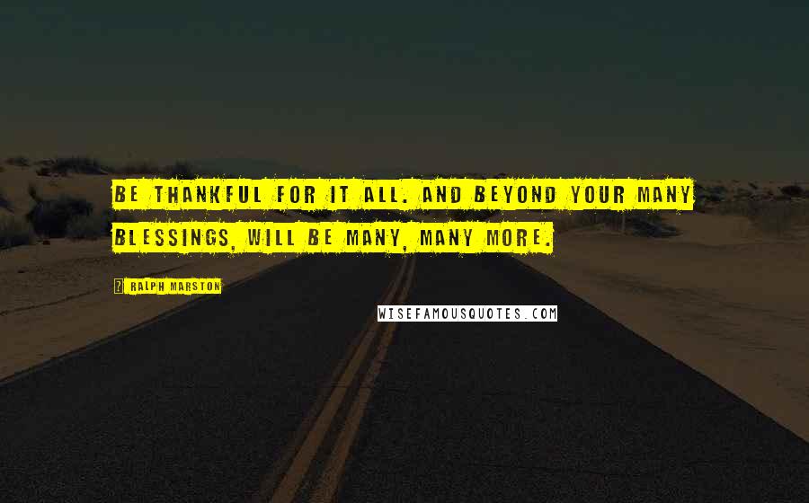 Ralph Marston quotes: Be thankful for it all. And beyond your many blessings, will be many, many more. Ralph Marston quotes: Be thankful for it all. And beyond your many blessings, will be many, many more.