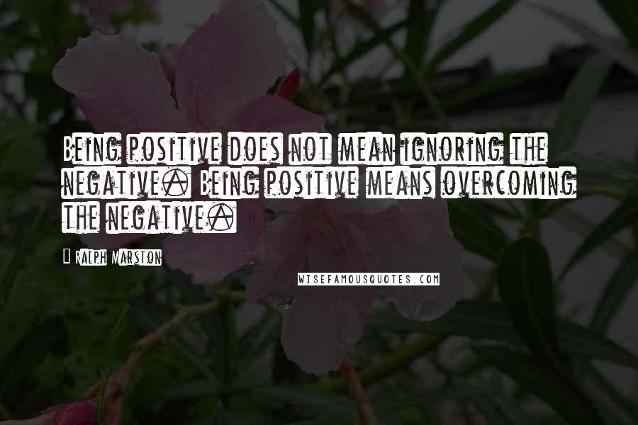 Ralph Marston quotes: Being positive does not mean ignoring the negative. Being positive means overcoming the negative. Ralph Marston quotes: Being positive does not mean ignoring the negative. Being positive means overcoming the negative.