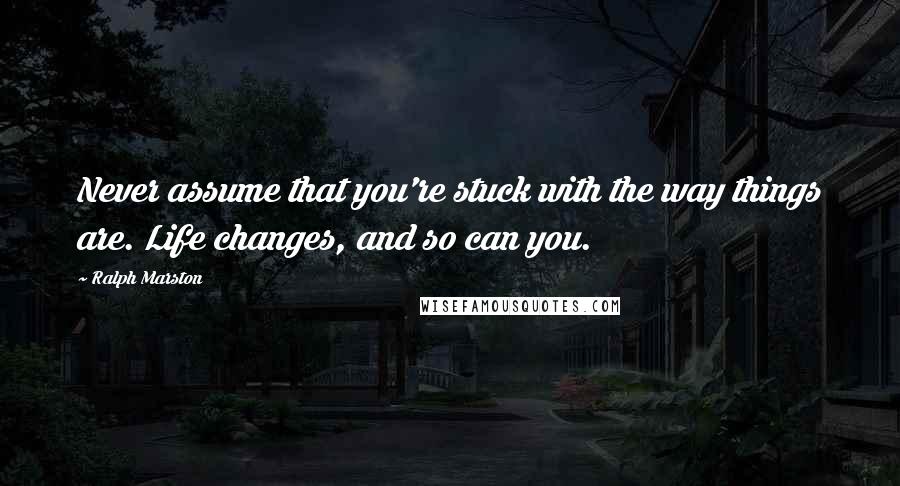 Ralph Marston quotes: Never assume that you're stuck with the way things are. Life changes, and so can you.