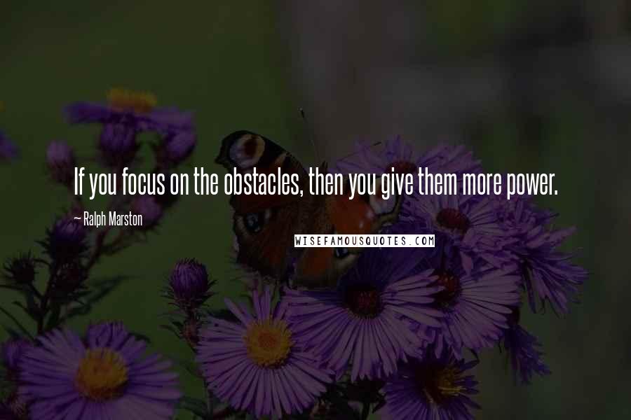 Ralph Marston quotes: If you focus on the obstacles, then you give them more power.