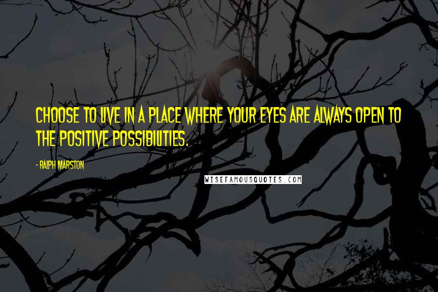 Ralph Marston quotes: Choose to live in a place where your eyes are always open to the positive possibilities. Ralph Marston quotes: Choose to live in a place where your eyes are always open to the positive possibilities.
