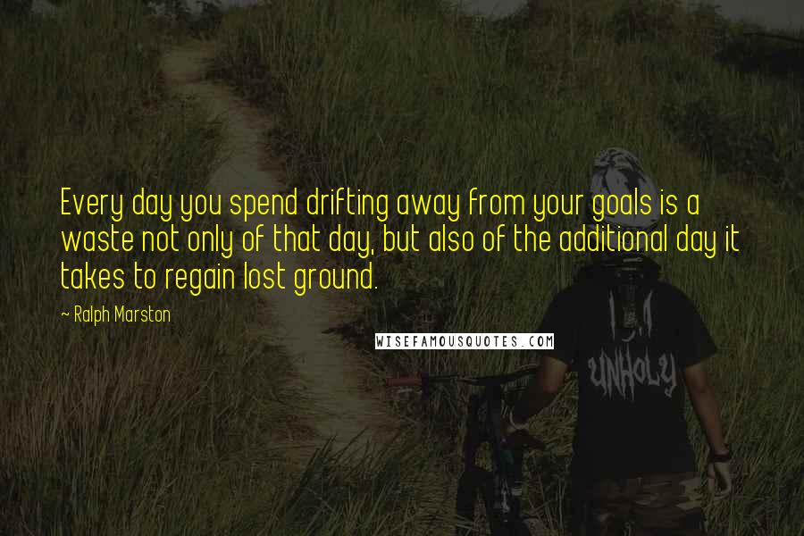 Ralph Marston quotes: Every day you spend drifting away from your goals is a waste not only of that day, but also of the additional day it takes to regain lost ground.