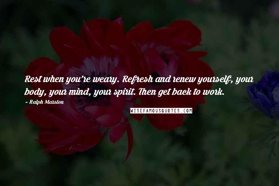 Ralph Marston quotes: Rest when you're weary. Refresh and renew yourself, your body, your mind, your spirit. Then get back to work.