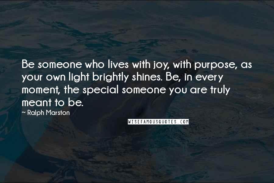 Ralph Marston quotes: Be someone who lives with joy, with purpose, as your own light brightly shines. Be, in every moment, the special someone you are truly meant to be.