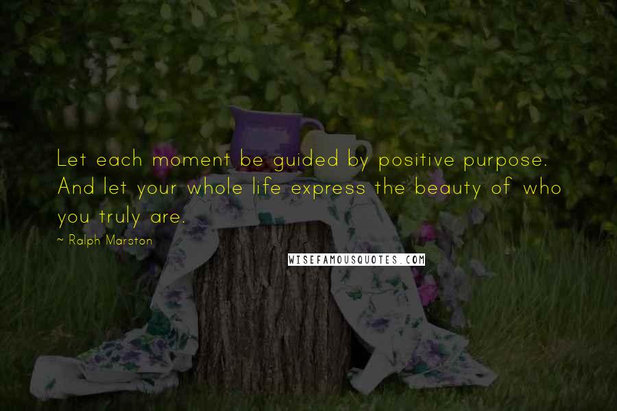 Ralph Marston quotes: Let each moment be guided by positive purpose. And let your whole life express the beauty of who you truly are. Ralph Marston quotes: Let each moment be guided by positive purpose. And let your whole life express the beauty of who you truly are.