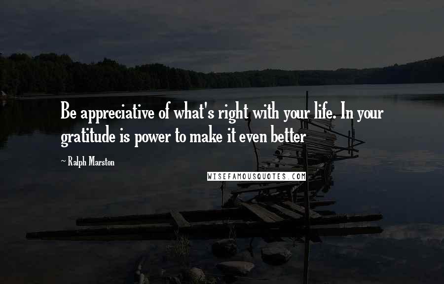 Ralph Marston quotes: Be appreciative of what's right with your life. In your gratitude is power to make it even better