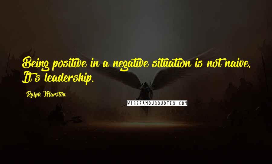 Ralph Marston quotes: Being positive in a negative situation is not naive. It's leadership. Ralph Marston quotes: Being positive in a negative situation is not naive. It's leadership.