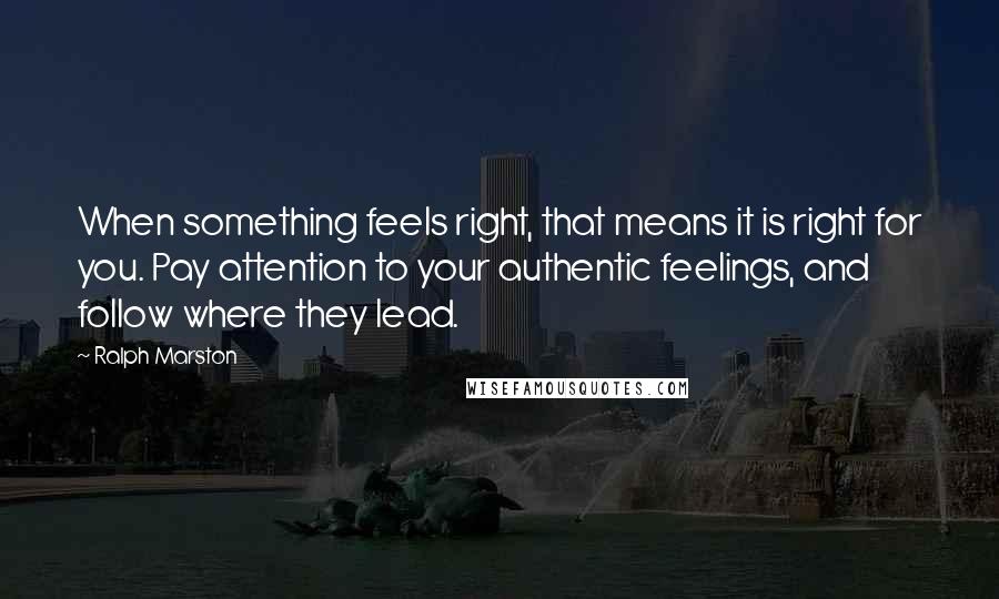 Ralph Marston quotes: When something feels right, that means it is right for you. Pay attention to your authentic feelings, and follow where they lead. Ralph Marston quotes: When something feels right, that means it is right for you. Pay attention to your authentic feelings, and follow where they lead.
